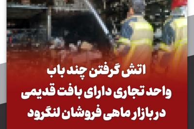 حریق چند باب واحد تجاری دارای بافت قدیمی در بازار ماهی فروشان لنگرود