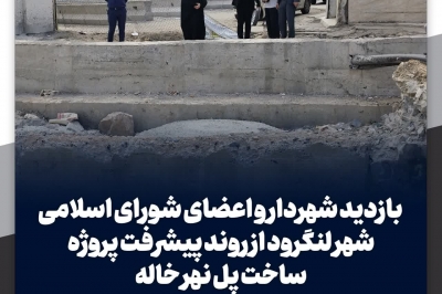 بازدید شهردار و اعضای شورا  از روند پیشرفت پروژه ساخت پل نهر خاله