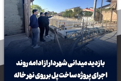 بازدید میدانی شهردار از ادامه روند اجرای پروژه ساخت پل بر روی نهر خاله