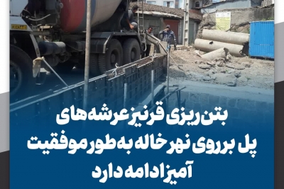 بتن ریزی قرنیز عرشه های پل بر روی نهر خاله به طور موفقیت آمیزی ادامه دارد