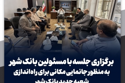 برگزاری جلسه با مسئولین بانک شهر به منظور جانمایی مکانی برای راه اندازی شعبه جدید بانک شهر