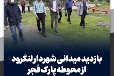 بازدید میدانی شهردار لنگرود از محوطه پارک فجر