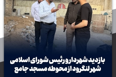بازدید شهردار و رئیس شورای اسلامی شهر لنگرود از محوطه مسجد جامع