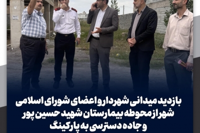 بازدید میدانی شهردار و اعضای شورای از محوطه بیمارستان شهید حسین پور و جاده دسترسی به پارکینگ