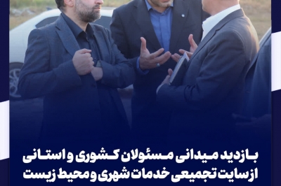 بــازدید مــیدانی مــسئولان کــشوری و استــانی از سایت تجمیعی خدمات شهری و محیط زیست